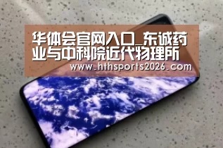 华体会官网入口_东诚药业与中科院近代物理所签署协议 将在医药研发方面深度合作(图3)
