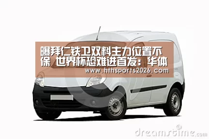 曝拜仁铁卫双料主力位置不保 世界杯恐难进首发:华体会体育网站(图1) 华体会官网入口