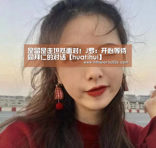 是留是走坦然面对！J罗：开心等待同拜仁的对话【huatihui】(图2)