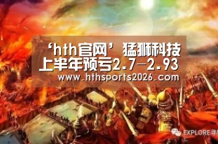 ‘hth官网’猛狮科技上半年预亏2.7-2.93亿元 新能源汽车电池业务不及预期(图3)